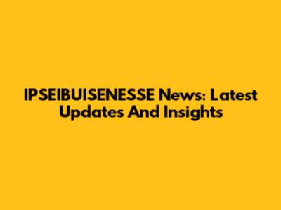 IPSEIBUISENESSE News: Latest Updates And Insights