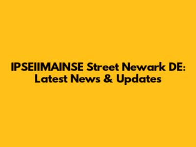 IPSEIIMAINSE Street Newark DE: Latest News & Updates