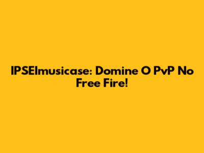 IPSEImusicase: Domine O PvP No Free Fire!