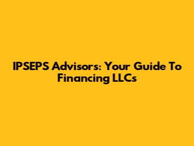 IPSEPS Advisors: Your Guide To Financing LLCs