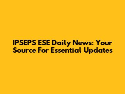 IPSEPS ESE Daily News: Your Source For Essential Updates