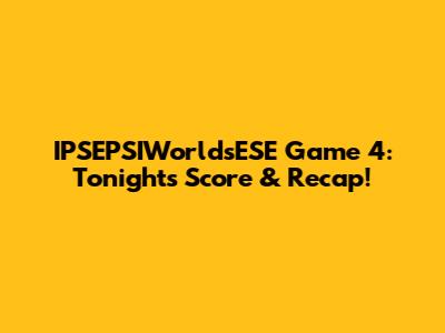 IPSEPSIWorldsESE Game 4: Tonight's Score & Recap!