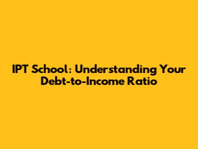 IPT School: Understanding Your Debt-to-Income Ratio
