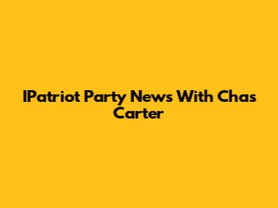 IPatriot Party News With Chas Carter