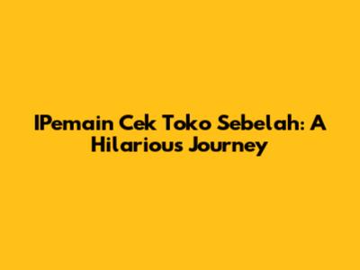 IPemain Cek Toko Sebelah: A Hilarious Journey