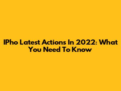 IPho Latest Actions In 2022: What You Need To Know