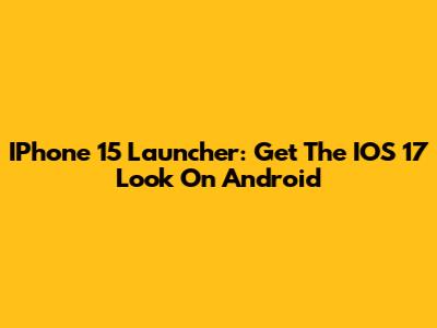 IPhone 15 Launcher: Get The IOS 17 Look On Android
