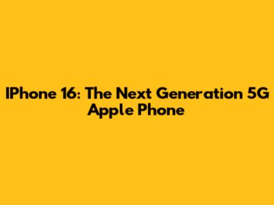 IPhone 16: The Next Generation 5G Apple Phone