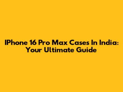 IPhone 16 Pro Max Cases In India: Your Ultimate Guide