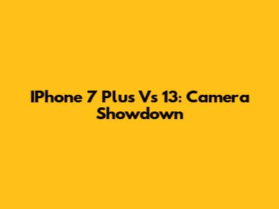 IPhone 7 Plus Vs 13: Camera Showdown