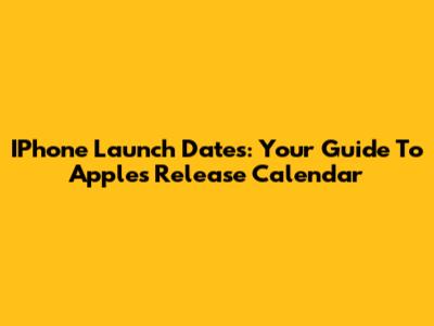 IPhone Launch Dates: Your Guide To Apple's Release Calendar