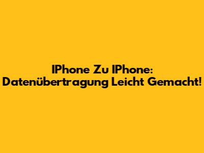 IPhone Zu IPhone: Datenübertragung Leicht Gemacht!