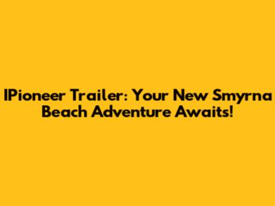 IPioneer Trailer: Your New Smyrna Beach Adventure Awaits!
