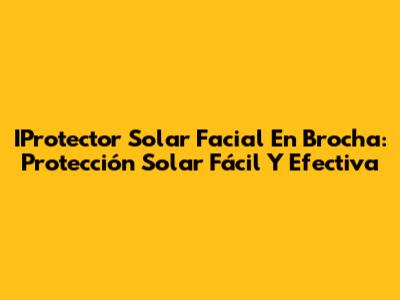 IProtector Solar Facial En Brocha: Protección Solar Fácil Y Efectiva