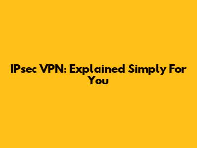 IPsec VPN: Explained Simply For You