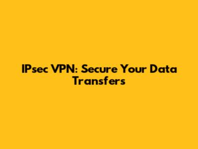 IPsec VPN: Secure Your Data Transfers