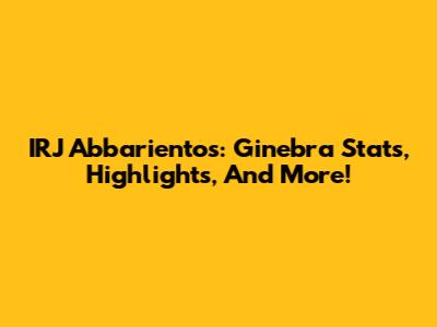 IRJ Abbarientos: Ginebra Stats, Highlights, And More!