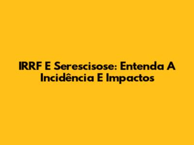 IRRF E Serescisose: Entenda A Incidência E Impactos