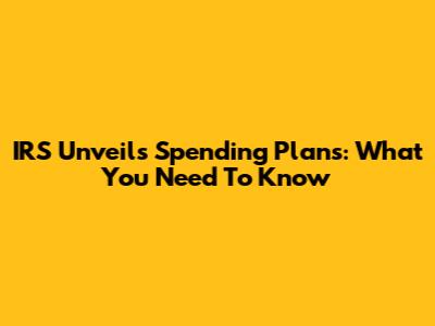 IRS Unveils Spending Plans: What You Need To Know