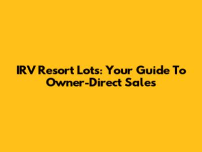 IRV Resort Lots: Your Guide To Owner-Direct Sales