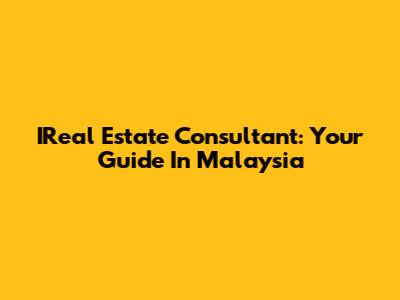 IReal Estate Consultant: Your Guide In Malaysia