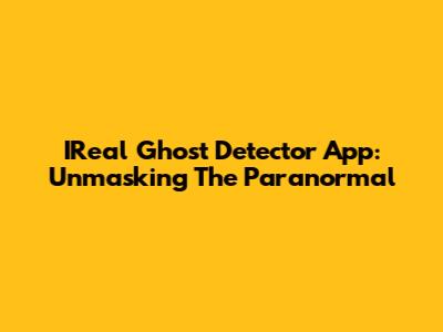 IReal Ghost Detector App: Unmasking The Paranormal