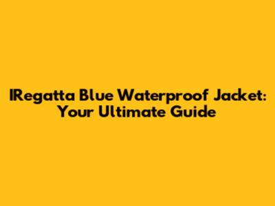 IRegatta Blue Waterproof Jacket: Your Ultimate Guide
