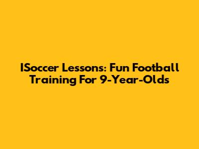 ISoccer Lessons: Fun Football Training For 9-Year-Olds
