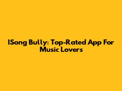 ISong Bully: Top-Rated App For Music Lovers