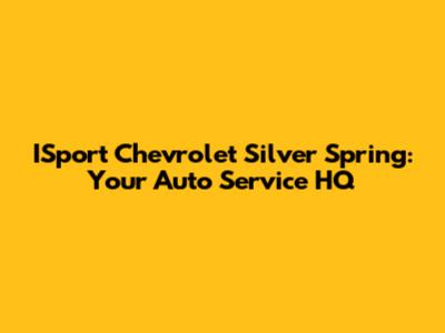ISport Chevrolet Silver Spring: Your Auto Service HQ