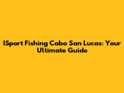 ISport Fishing Cabo San Lucas: Your Ultimate Guide