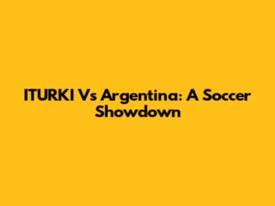 ITURKI Vs Argentina: A Soccer Showdown