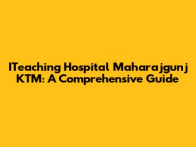 ITeaching Hospital Maharajgunj KTM: A Comprehensive Guide