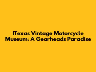 ITexas Vintage Motorcycle Museum: A Gearhead's Paradise