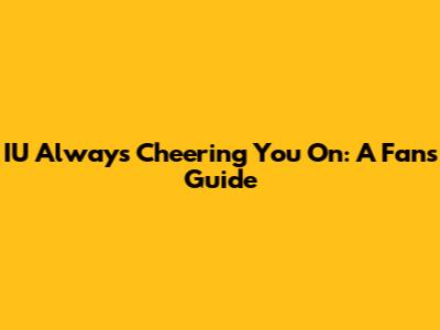 IU Always Cheering You On: A Fan's Guide