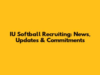 IU Softball Recruiting: News, Updates & Commitments