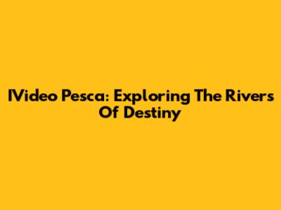 IVideo Pesca: Exploring The Rivers Of Destiny