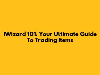 IWizard 101: Your Ultimate Guide To Trading Items