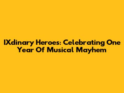 IXdinary Heroes: Celebrating One Year Of Musical Mayhem