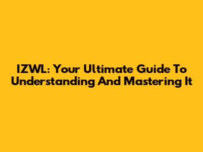 IZWL: Your Ultimate Guide To Understanding And Mastering It