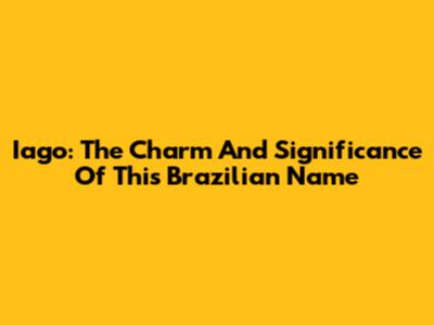Iago: The Charm And Significance Of This Brazilian Name