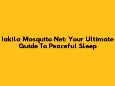 Iakila Mosquito Net: Your Ultimate Guide To Peaceful Sleep