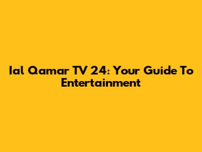 Ial Qamar TV 24: Your Guide To Entertainment