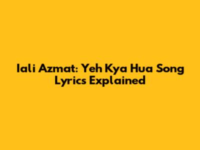 Iali Azmat: Yeh Kya Hua Song Lyrics Explained
