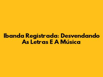 Ibanda Registrada: Desvendando As Letras E A Música