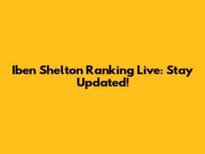 Iben Shelton Ranking Live: Stay Updated!