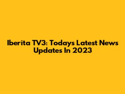 Iberita TV3: Today's Latest News Updates In 2023