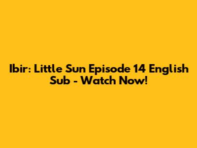 Ibir: Little Sun Episode 14 English Sub - Watch Now!