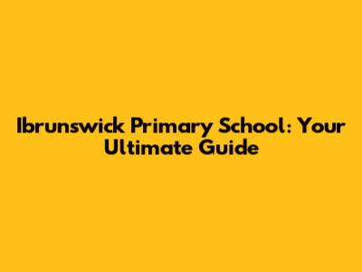Ibrunswick Primary School: Your Ultimate Guide