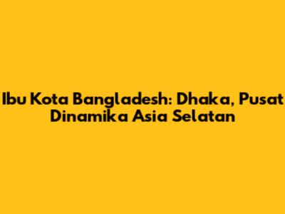 Ibu Kota Bangladesh: Dhaka, Pusat Dinamika Asia Selatan